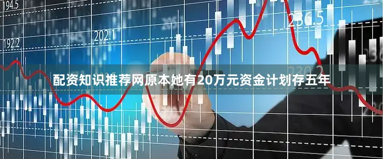 配资知识推荐网原本她有20万元资金计划存五年