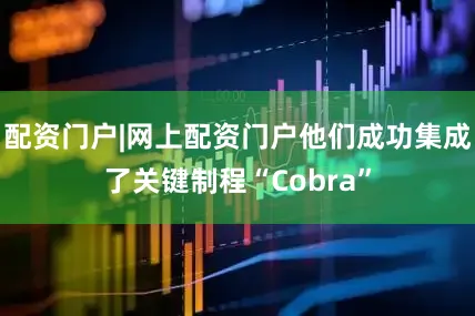 配资门户|网上配资门户他们成功集成了关键制程“Cobra”