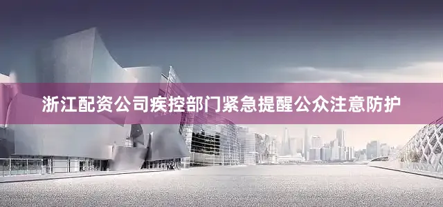 浙江配资公司疾控部门紧急提醒公众注意防护