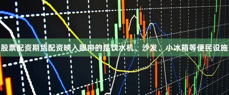 股票配资期货配资映入眼帘的是饮水机、沙发、小冰箱等便民设施