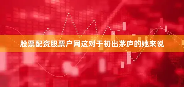股票配资股票户网这对于初出茅庐的她来说