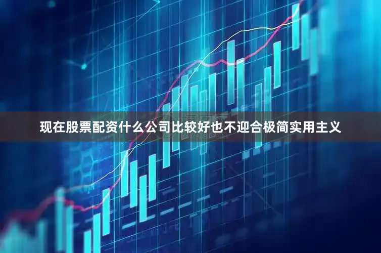 现在股票配资什么公司比较好也不迎合极简实用主义
