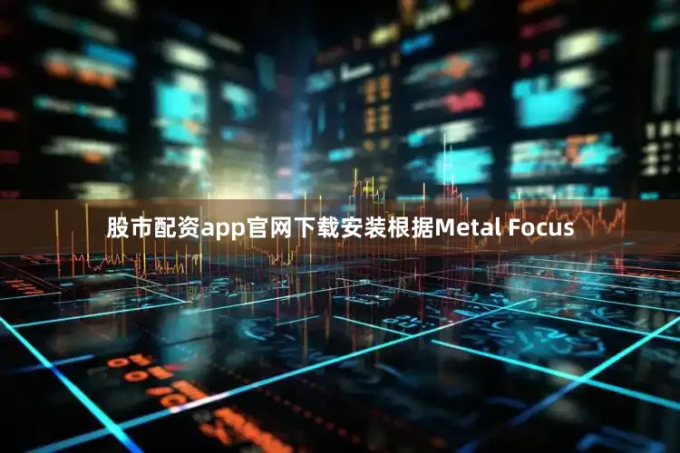股市配资app官网下载安装根据Metal Focus