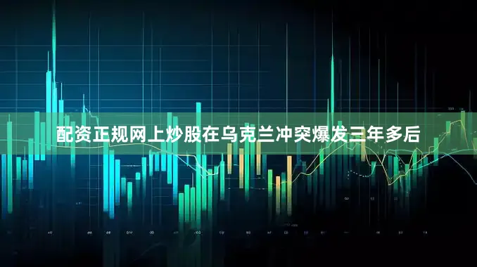 配资正规网上炒股在乌克兰冲突爆发三年多后