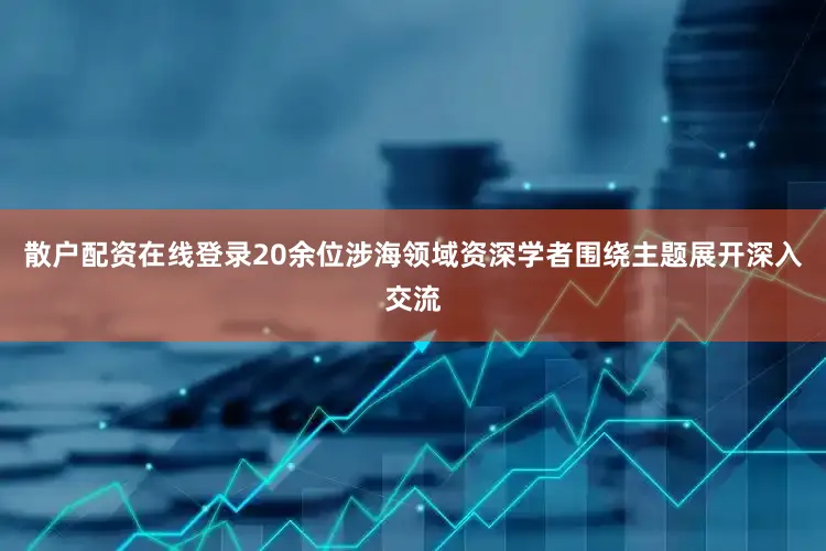 散户配资在线登录20余位涉海领域资深学者围绕主题展开深入交流