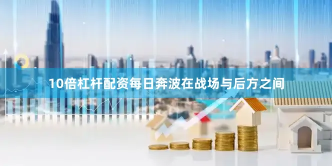 10倍杠杆配资每日奔波在战场与后方之间