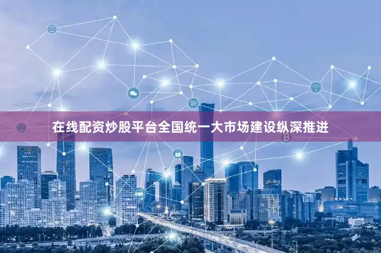 在线配资炒股平台全国统一大市场建设纵深推进