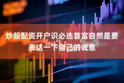 炒股配资开户识必选首富自然是要表达一下自己的诚意