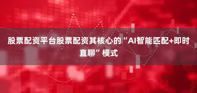 股票配资平台股票配资其核心的“AI智能匹配+即时直聊”模式