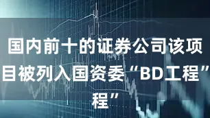 国内前十的证券公司该项目被列入国资委“BD工程”