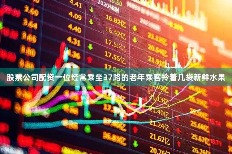 股票公司配资一位经常乘坐37路的老年乘客拎着几袋新鲜水果