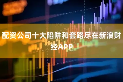 配资公司十大陷阱和套路尽在新浪财经APP