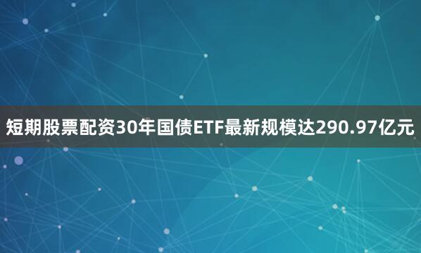 短期股票配资30年国债ETF最新规模达290.97亿元
