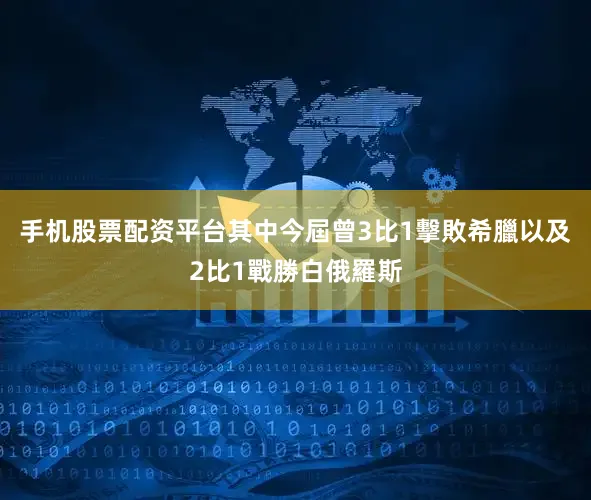 手机股票配资平台其中今屆曾3比1擊敗希臘以及2比1戰勝白俄羅斯