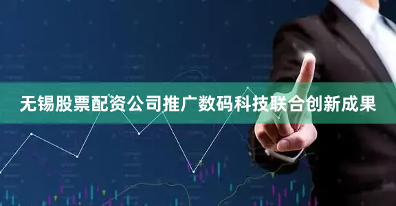 无锡股票配资公司推广数码科技联合创新成果