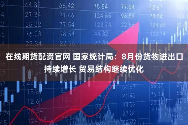 在线期货配资官网 国家统计局：8月份货物进出口持续增长 贸易结构继续优化