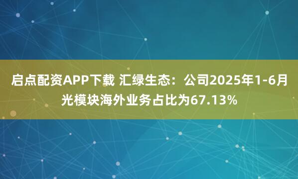 启点配资APP下载 汇绿生态：公司2025年1-6月光模块海外业务占比为67.13%