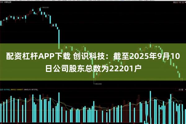 配资杠杆APP下载 创识科技：截至2025年9月10日公司股东总数为22201户