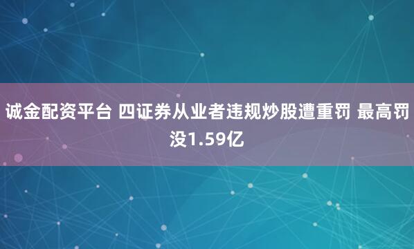 诚金配资平台 四证券从业者违规炒股遭重罚 最高罚没1.59亿