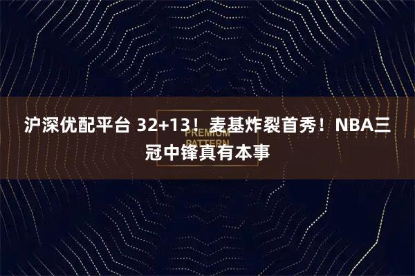 沪深优配平台 32+13！麦基炸裂首秀！NBA三冠中锋真有本事