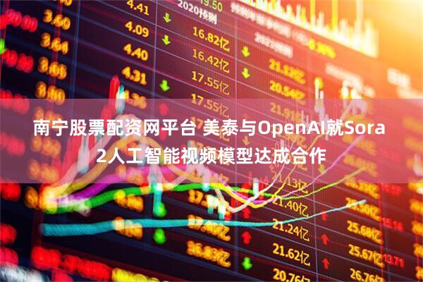 南宁股票配资网平台 美泰与OpenAI就Sora 2人工智能视频模型达成合作