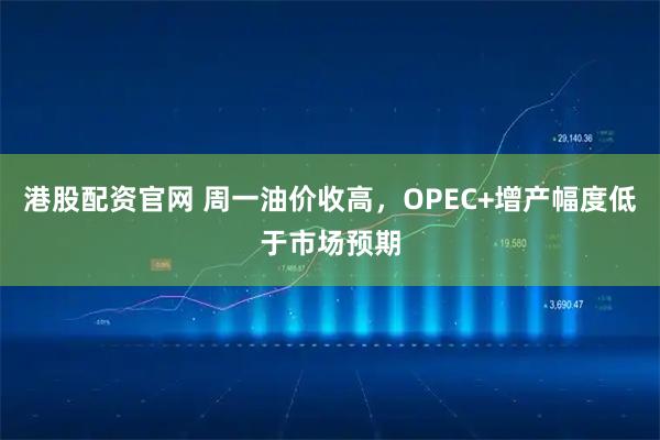 港股配资官网 周一油价收高，OPEC+增产幅度低于市场预期