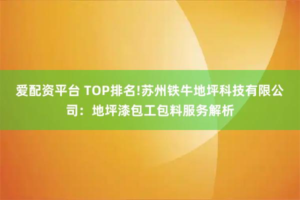 爱配资平台 TOP排名!苏州铁牛地坪科技有限公司:地坪漆包工包料服务解析