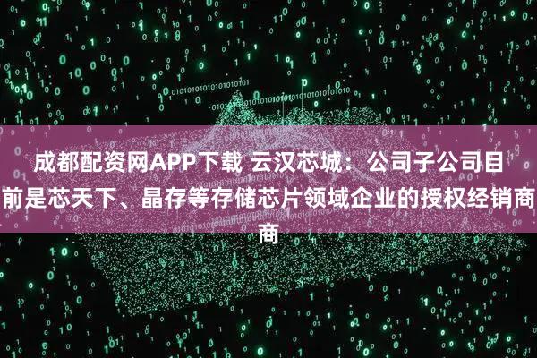 成都配资网APP下载 云汉芯城：公司子公司目前是芯天下、晶存等存储芯片领域企业的授权经销商