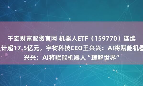 千宏财富配资官网 机器人ETF（159770）连续24日“吸金”累计超17.5亿元，宇树科技CEO王兴兴：AI将赋能机器人“理解世界”