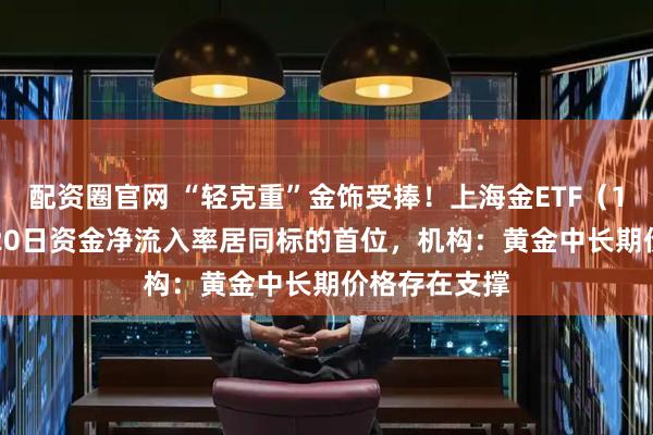 配资圈官网 “轻克重”金饰受捧！上海金ETF（159830）近20日资金净流入率居同标的首位，机构：黄金中长期价格存在支撑