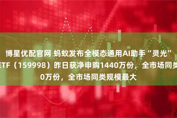 博星优配官网 蚂蚁发布全模态通用AI助手“灵光”，计算机ETF（159998）昨日获净申购1440万份，全市场同类规模最大