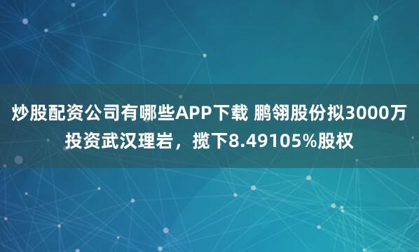 炒股配资公司有哪些APP下载 鹏翎股份拟3000万投资武汉理岩,揽下8.49105%股权