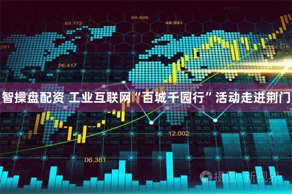 智操盘配资 工业互联网“百城千园行”活动走进荆门