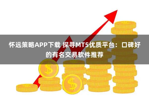 怀远策略APP下载 探寻MT5优质平台:口碑好的有名交易软件推荐