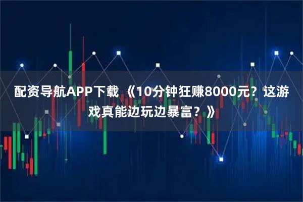 配资导航APP下载 《10分钟狂赚8000元？这游戏真能边玩边暴富？》