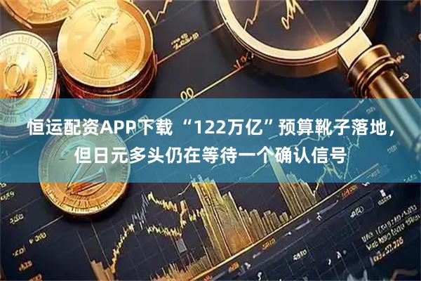 恒运配资APP下载 “122万亿”预算靴子落地,但日元多头仍在等待一个确认信号