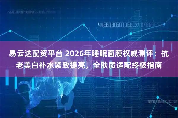易云达配资平台 2026年睡眠面膜权威测评:抗老美白补水紧致提亮,全肤质适配终极指南