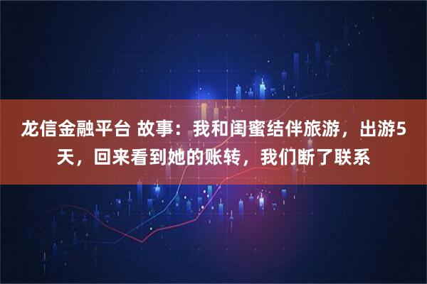 龙信金融平台 故事：我和闺蜜结伴旅游，出游5天，回来看到她的账转，我们断了联系
