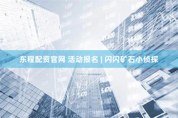 东程配资官网 活动报名 | 闪闪矿石小侦探