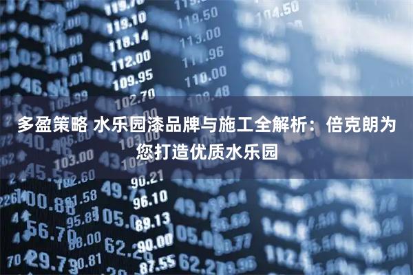 多盈策略 水乐园漆品牌与施工全解析：倍克朗为您打造优质水乐园
