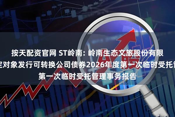 按天配资官网 ST岭南: 岭南生态文旅股份有限公司向不特定对象发行可转换公司债券2026年度第一次临时受托管理事务报告