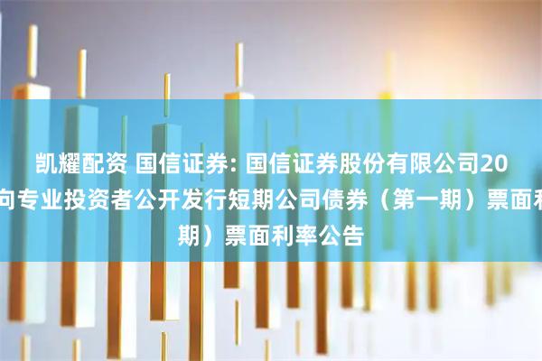 凯耀配资 国信证券: 国信证券股份有限公司2026年面向专业投资者公开发行短期公司债券（第一期）票面利率公告