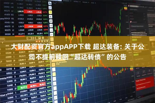 大财配资官方appAPP下载 超达装备: 关于公司不提前赎回“超达转债”的公告