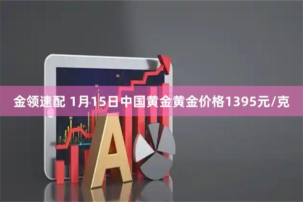 金领速配 1月15日中国黄金黄金价格1395元/克