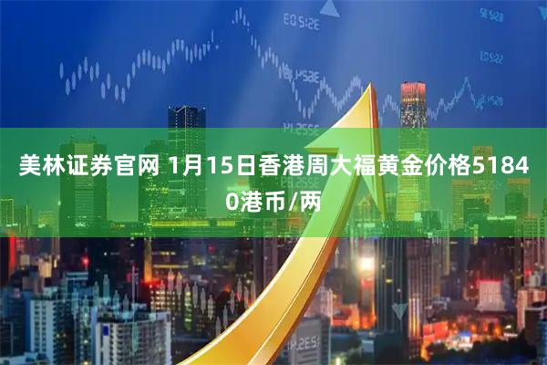 美林证券官网 1月15日香港周大福黄金价格51840港币/两