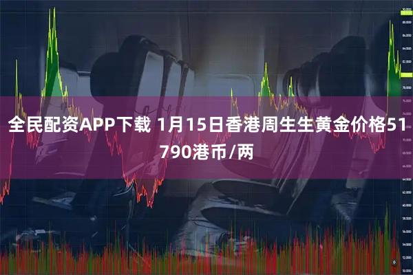 全民配资APP下载 1月15日香港周生生黄金价格51790港币/两