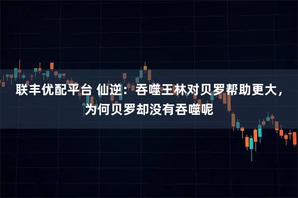 联丰优配平台 仙逆：吞噬王林对贝罗帮助更大，为何贝罗却没有吞噬呢