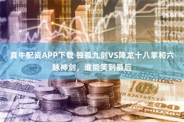 真牛配资APP下载 独孤九剑VS降龙十八掌和六脉神剑，谁能笑到最后