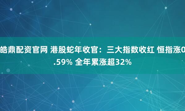 皓鼎配资官网 港股蛇年收官：三大指数收红 恒指涨0.59% 全年累涨超32%