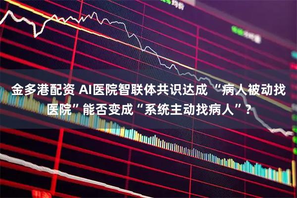 金多港配资 AI医院智联体共识达成 “病人被动找医院”能否变成“系统主动找病人”?